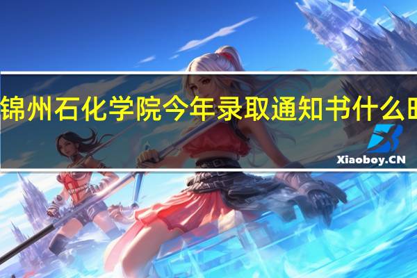 锦州石化学院今年录取通知书什么时候发