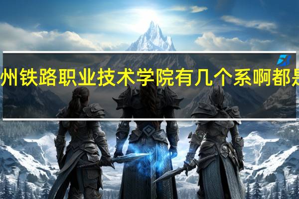 锦州铁路职业技术学院有几个系啊都是啥系啊