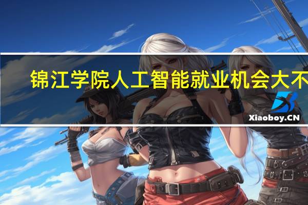 锦江学院人工智能就业机会大不大
