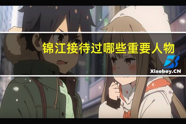 锦江接待过哪些重要人物