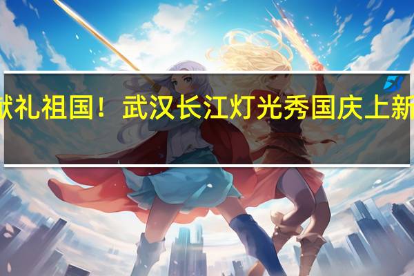 锦绣流光献礼祖国！武汉长江灯光秀国庆上新 到底什么情况嘞
