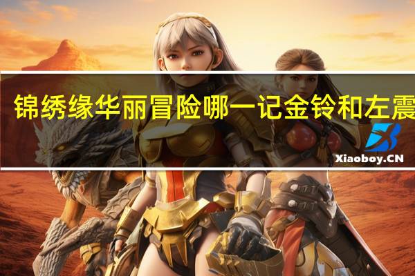 锦绣缘华丽冒险哪一记金铃和左震吻戏