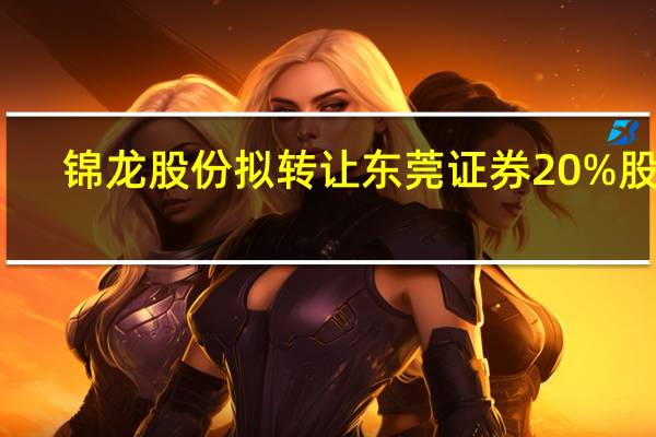 锦龙股份拟转让东莞证券20%股份