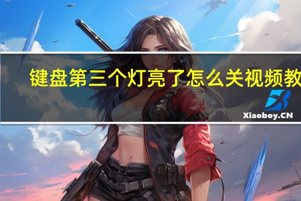 键盘第三个灯亮了怎么关视频教程（键盘第三个灯亮了怎么关）
