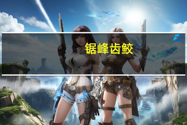 锯峰齿鲛（关于锯峰齿鲛的介绍）