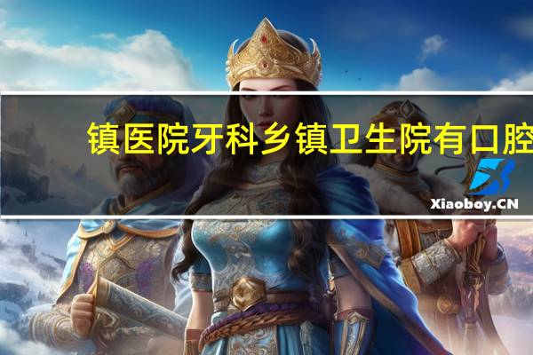 镇医院牙科 乡镇卫生院有口腔科吗