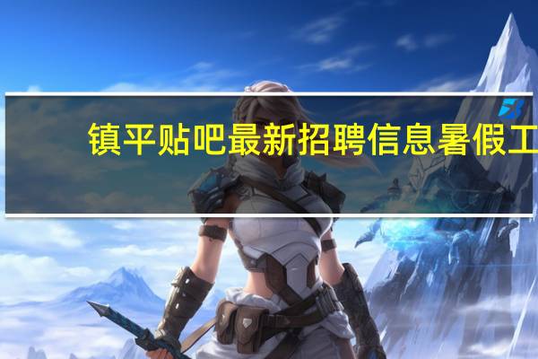 镇平贴吧最新招聘信息暑假工（镇平贴吧）