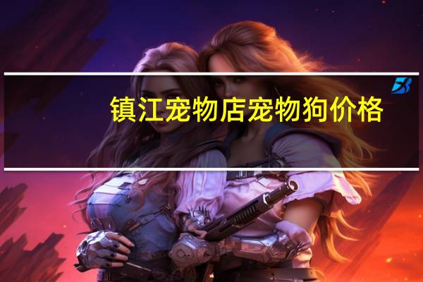 镇江宠物店宠物狗价格