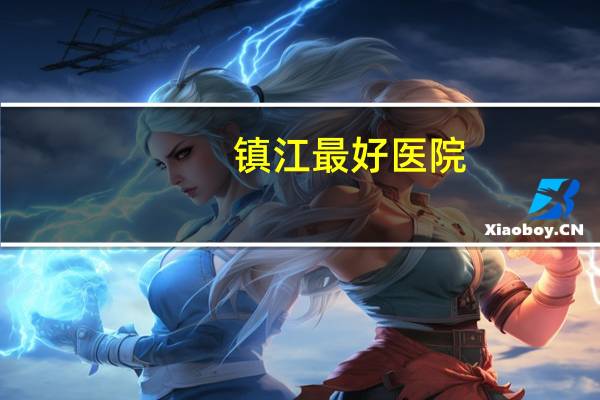 镇江最好医院，镇江三甲医院有哪些