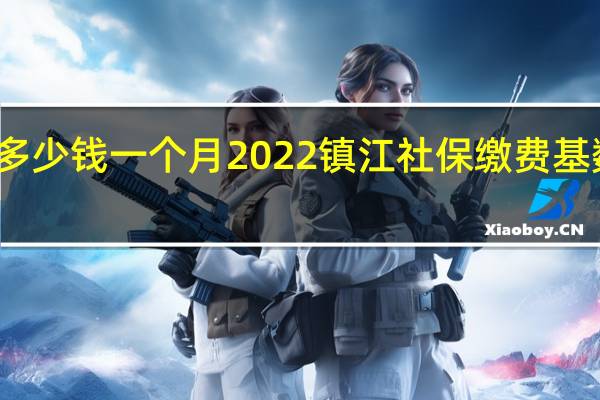 镇江社保多少钱一个月　2022镇江社保缴费基数及比例一览表