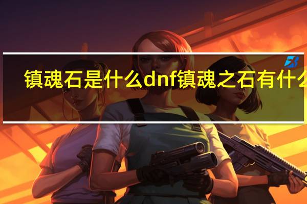 镇魂石是什么 dnf镇魂之石有什么用