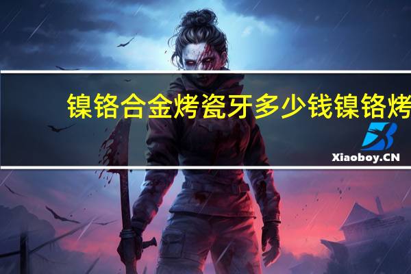 镍铬合金烤瓷牙多少钱 镍铬烤瓷牙要多少钱