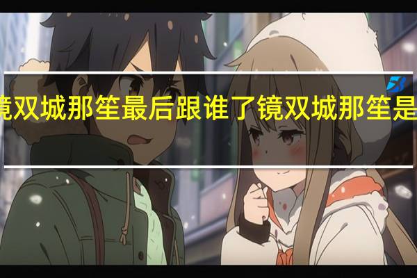 镜双城那笙最后跟谁了 镜双城那笙是女主吗　