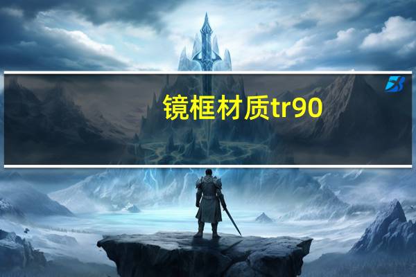 镜框材质tr90（tr90是什么材质）