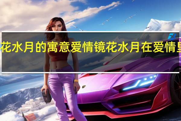 镜花水月的寓意爱情 镜花水月在爱情里的寓意