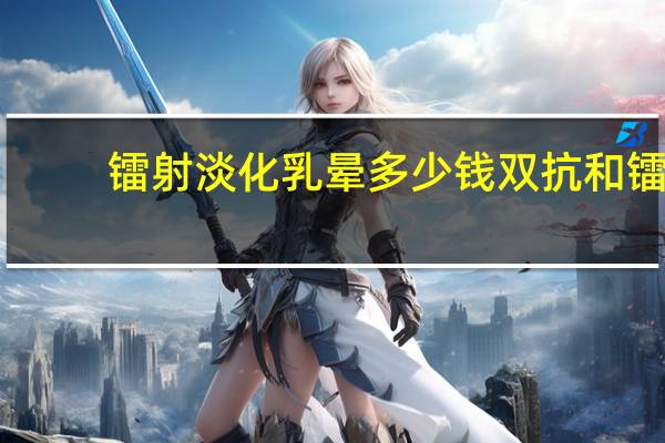 镭射淡化乳晕多少钱 双抗和镭射怎么用