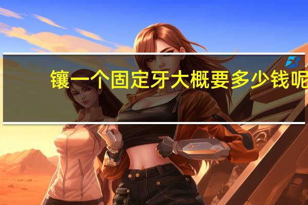 镶一个固定牙大概要多少钱呢？带牙套最低多少钱