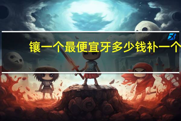 镶一个最便宜牙多少钱 补一个牙需要多少钱补牙用的是什么