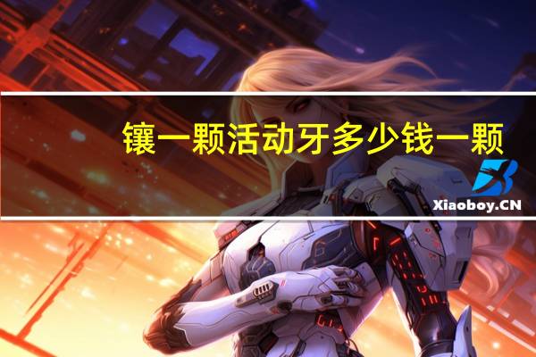 镶一颗活动牙多少钱一颗(镶一颗牙齿大概要多少钱)