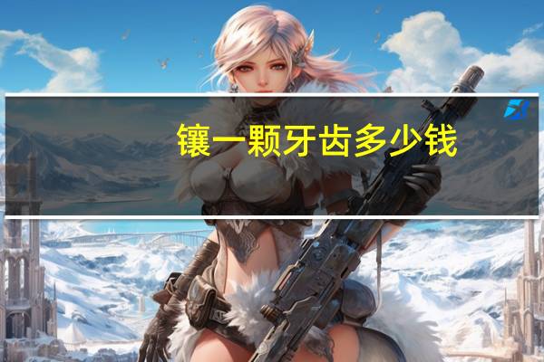 镶一颗牙齿多少钱，镶一颗牙要多少钱