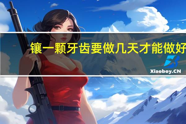 镶一颗牙齿要做几天才能做好(镶一颗牙齿要多少钱)