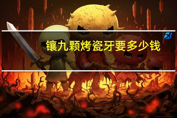 镶九颗烤瓷牙要多少钱?普通的烤瓷牙要多少钱一颗