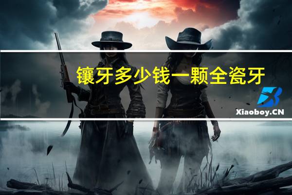 镶牙多少钱一颗全瓷牙，烤瓷牙全瓷牙多少钱