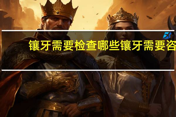 镶牙需要检查哪些 镶牙需要咨询什么