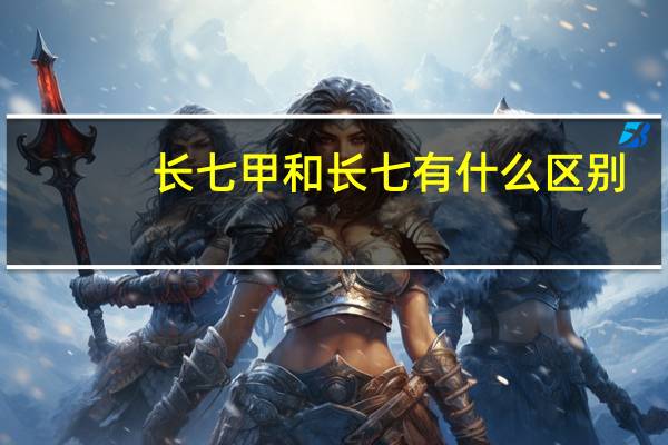 长七甲和长七有什么区别
