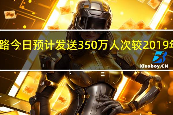 长三角铁路今日预计发送350万人次 较2019年同期增超两成