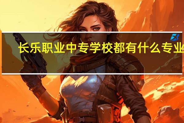 长乐职业中专学校都有什么专业啊