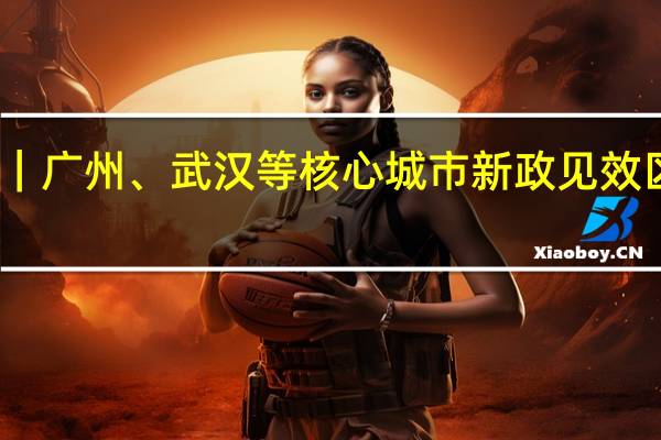 长假楼市｜广州、武汉等核心城市新政见效区域分化仍明显