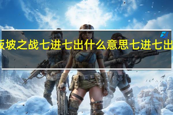 长坂坡之战七进七出什么意思 七进七出什么意思