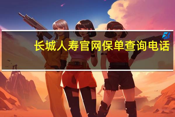 长城人寿官网保单查询电话（长城人寿官网保单查询）