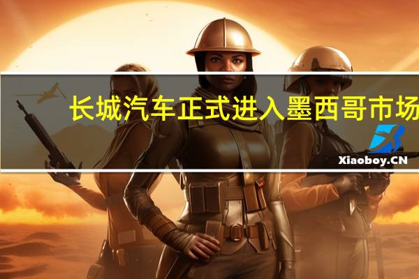 长城汽车正式进入墨西哥市场