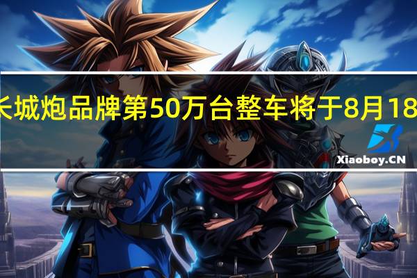 长城炮品牌第50万台整车将于8月18日下线 