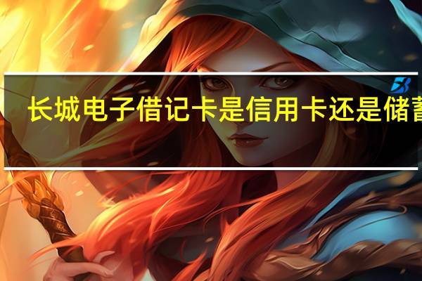 长城电子借记卡是信用卡还是储蓄卡（长城电子借记卡是信用卡吗）