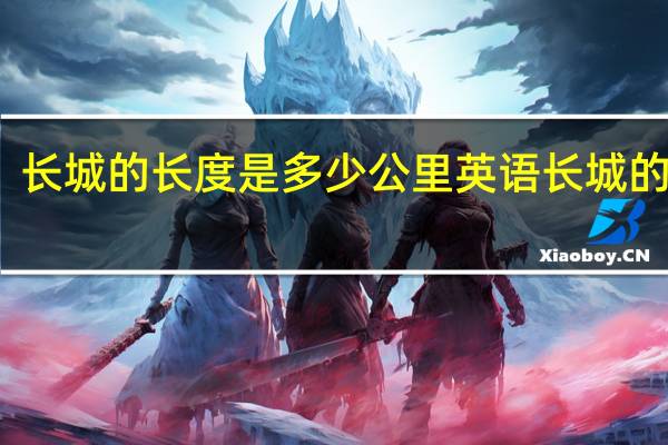 长城的长度是多少公里英语 长城的长度