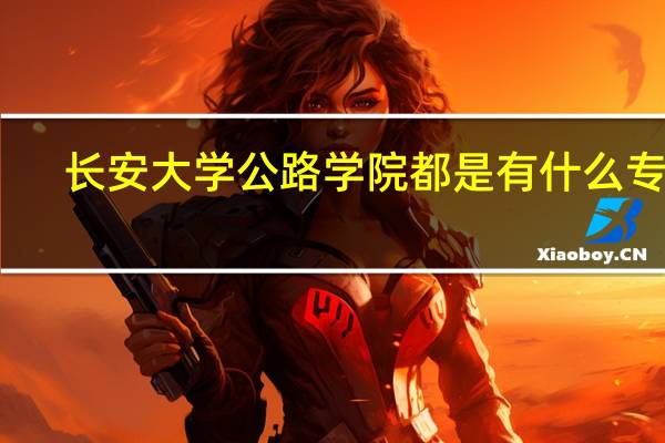 长安大学公路学院都是有什么专业