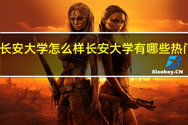 长安大学怎么样 长安大学有哪些热门专业