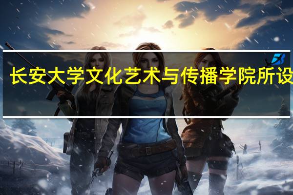 长安大学文化艺术与传播学院所设专业