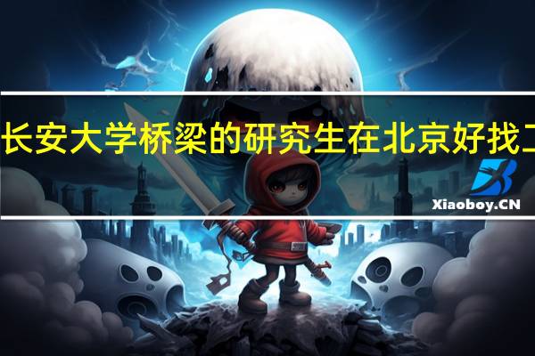 长安大学桥梁的研究生在北京好找工作吗