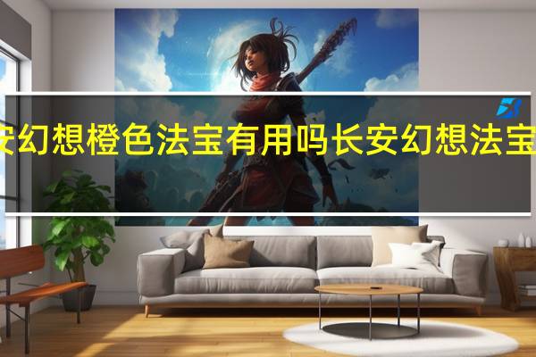 长安幻想橙色法宝有用吗 长安幻想法宝合成攻略