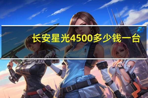 长安星光4500多少钱一台（新长安星光4500简介）