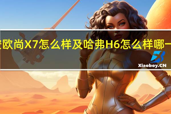 长安欧尚X7怎么样及哈弗H6怎么样哪一种更实用