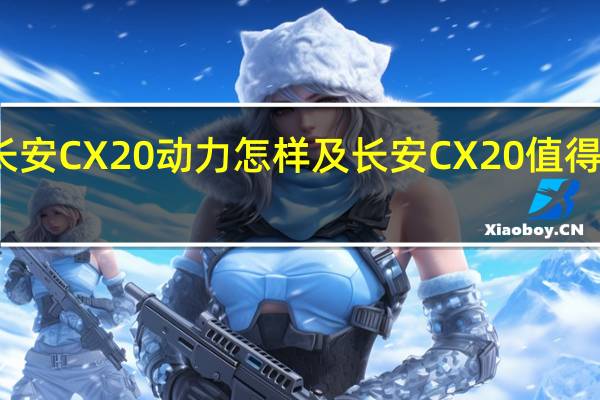 长安CX20动力怎样及长安CX20值得信赖吗