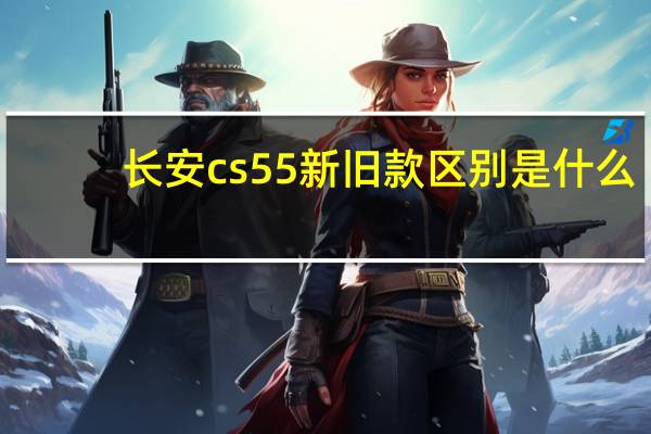 长安cs55新旧款区别是什么