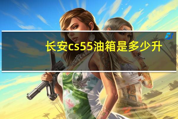 长安cs55油箱是多少升（长安CS55油耗怎样）