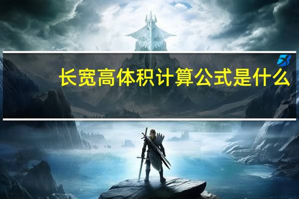 长宽高体积计算公式是什么（长宽高体积计算公式）