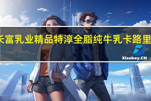 长富 乳业精品特淳全脂纯牛乳卡路里是多少